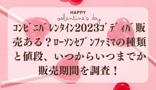 ｺﾝﾋﾞﾆﾊﾞﾚﾝﾀｲﾝ2023ｺﾞﾃﾞｨﾊﾞ販売ある？ﾛｰｿﾝｾﾌﾞﾝﾌｧﾐﾏの種類と値段、いつからいつまでか販売期間を調査！