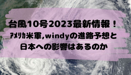 台風10号2023最新情報！ｱﾒﾘｶ米軍,ﾖｰﾛｯﾊﾟwindyの進路予想と日本への影響はあるのかﾘｱﾙﾀｲﾑ交通情報も！