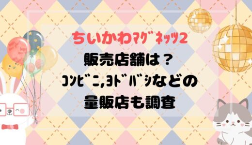 ちいかわﾏｸﾞﾈｯﾂ2販売店舗は？ｺﾝﾋﾞﾆ,ﾖﾄﾞﾊﾞｼなどの量販店も調査