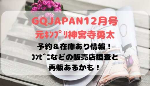 GQJAPAN12月号,元ｷﾝﾌﾟﾘ神宮寺勇太の予約＆在庫あり情報！ｺﾝﾋﾞﾆなどの販売店調査と再販あるかも！