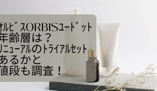 ｵﾙﾋﾞｽORBISﾕｰﾄﾞｯﾄ年齢層は？ﾘﾆｭｰｱﾙのﾄﾗｲｱﾙｾｯﾄあるかと値段も調査！