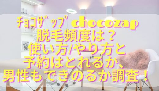 ﾁｮｺｻﾞｯﾌﾟchocozap脱毛頻度は？使い方/やり方と予約はとれるか、男性もできのるか調査！