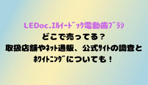 LEDoc.ｴﾙｲｰﾄﾞｯｸ電動歯ﾌﾞﾗｼどこで売ってる？取扱店舗やﾈｯﾄ通販、公式ｻｲﾄの調査とﾎﾜｲﾄﾆﾝｸﾞについても！