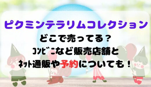 ﾋﾟｸﾐﾝﾃﾗﾘｳﾑｺﾚｸｼｮﾝどこで売ってる？ｺﾝﾋﾞﾆなど販売店舗とﾈｯﾄ通販や予約についても！