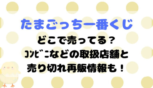 たまごっち一番くじどこで売ってる？ｺﾝﾋﾞﾆなどの取扱店舗と売り切れ再販情報も！