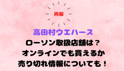 高田村ｳｴﾊｰｽ再販ﾛｰｿﾝ取扱店舗は？ｵﾝﾗｲﾝでも買えるかと売り切れ情報についても！